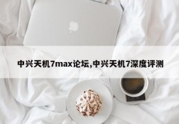 中兴天机7max论坛,中兴天机7深度评测