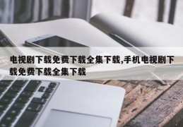 电视剧下载免费下载全集下载,手机电视剧下载免费下载全集下载