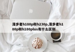 漫步者h180p和h230p,漫步者h180p和h180plus有什么区别