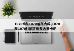 1070ti和1070差距大吗,1070和1070ti差距有多大显卡吧