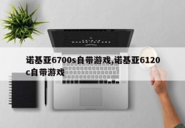 诺基亚6700s自带游戏,诺基亚6120c自带游戏