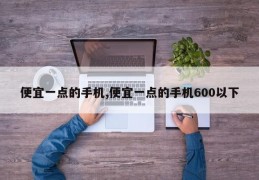 便宜一点的手机,便宜一点的手机600以下