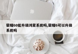 荣耀60能升级鸿蒙系统吗,荣耀6可以升级系统吗