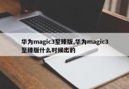 华为magic3至臻版,华为magic3至臻版什么时候出的