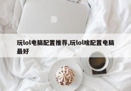 玩lol电脑配置推荐,玩lol啥配置电脑最好