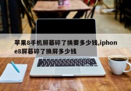 苹果8手机屏幕碎了换要多少钱,iphone8屏幕碎了换屏多少钱