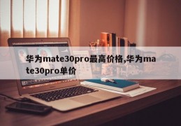 华为mate30pro最高价格,华为mate30pro单价