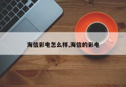 海信彩电怎么样,海信的彩电