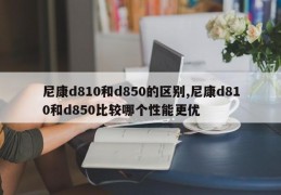 尼康d810和d850的区别,尼康d810和d850比较哪个性能更优