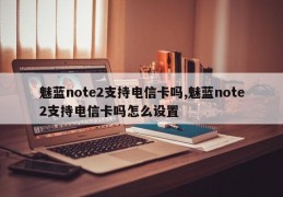 魅蓝note2支持电信卡吗,魅蓝note2支持电信卡吗怎么设置