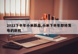 2022下半年小米新品,小米下半年即将发布的新机