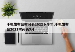 手机发布会时间表2022下半年,手机发布会2021时间表5月