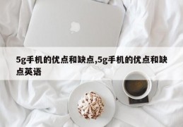 5g手机的优点和缺点,5g手机的优点和缺点英语