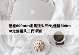 佳能600mm定焦镜头三代,佳能600mm定焦镜头三代评测