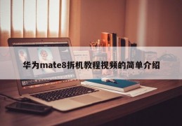 华为mate8拆机教程视频的简单介绍