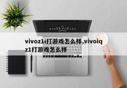 vivoz1i打游戏怎么样,vivoiqz1打游戏怎么样