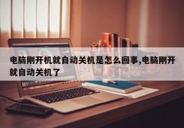 电脑刚开机就自动关机是怎么回事,电脑刚开就自动关机了