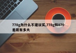 778g为什么不建议买,778g和870差距有多大