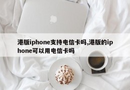 港版iphone支持电信卡吗,港版的iphone可以用电信卡吗