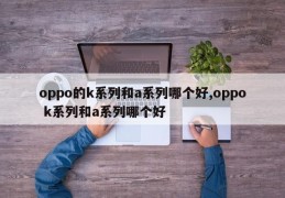 oppo的k系列和a系列哪个好,oppo k系列和a系列哪个好