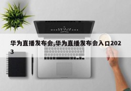 华为直播发布会,华为直播发布会入口2023