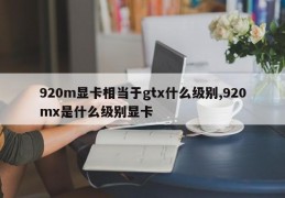 920m显卡相当于gtx什么级别,920mx是什么级别显卡