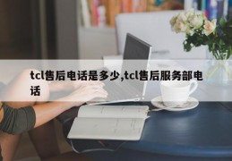 tcl售后电话是多少,tcl售后服务部电话