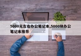 5000元左右办公笔记本,5000块办公笔记本推荐