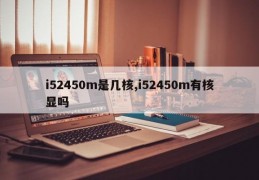 i52450m是几核,i52450m有核显吗