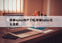 苹果8plus停产了吗,苹果8plus怎么录屏