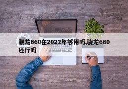 骁龙660在2022年够用吗,骁龙660还行吗