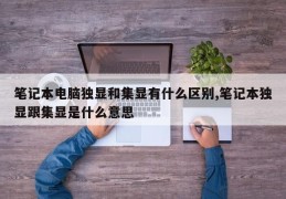 笔记本电脑独显和集显有什么区别,笔记本独显跟集显是什么意思