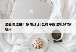 湿美除湿机厂家电话,什么牌子除湿机好?家庭用