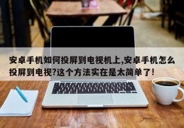 安卓手机如何投屏到电视机上,安卓手机怎么投屏到电视?这个方法实在是太简单了!