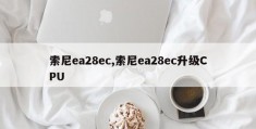 索尼ea28ec,索尼ea28ec升级CPU