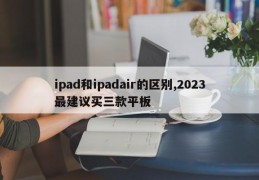 ipad和ipadair的区别,2023最建议买三款平板