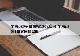 华为p20手机价格128g官网,华为p20价格官网价256