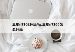 三星n7102升级4g,三星n7100怎么升级