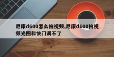 尼康d600怎么拍视频,尼康d600拍视频光圈和快门调不了