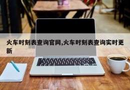 火车时刻表查询官网,火车时刻表查询实时更新