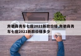 奔驰商务车七座2021新款价格,奔驰商务车七座2021新款价格多少