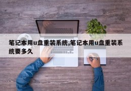 笔记本用u盘重装系统,笔记本用u盘重装系统要多久