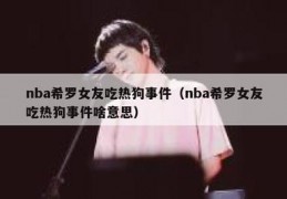 nba希罗女友吃热狗事件,nba希罗女朋友ins视频