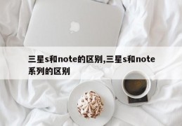 三星s和note的区别,三星s和note系列的区别