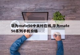 华为mate50中关村在线,华为mate50系列手机价格