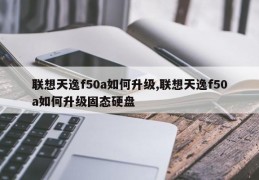 联想天逸f50a如何升级,联想天逸f50a如何升级固态硬盘