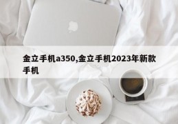 金立手机a350,金立手机2023年新款手机