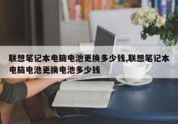 联想笔记本电脑电池更换多少钱,联想笔记本电脑电池更换电池多少钱