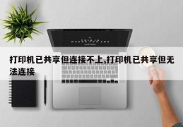 打印机已共享但连接不上,打印机已共享但无法连接