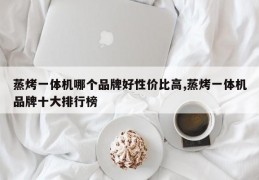 蒸烤一体机哪个品牌好性价比高,蒸烤一体机品牌十大排行榜